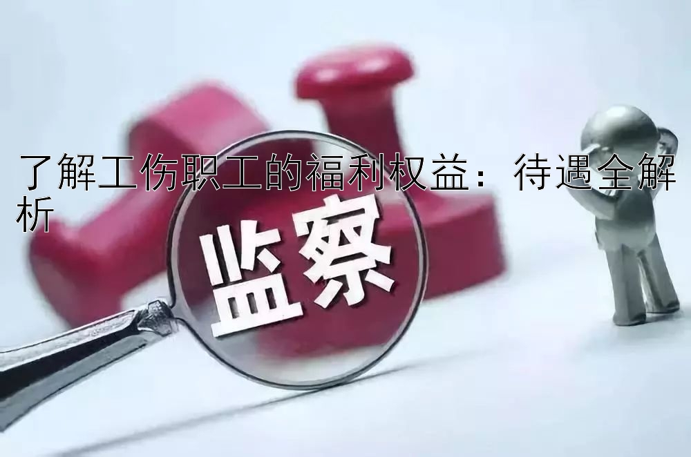 了解工伤职工的福利权益：待遇全解析