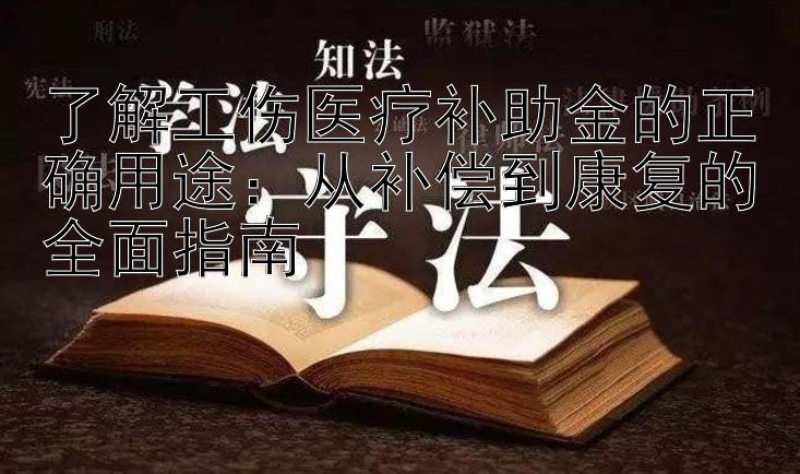 了解工伤医疗补助金的正确用途：从补偿到康复的全面指南