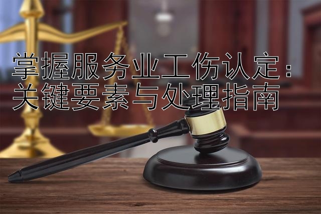 掌握服务业工伤认定：关键要素与处理指南