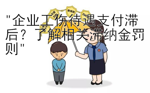 企业工伤待遇支付滞后？了解相关滞纳金罚则