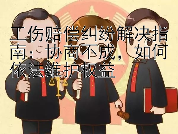 工伤赔偿纠纷解决指南：协商不成，如何依法维护权益