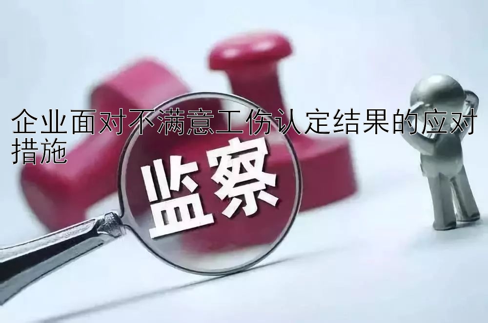 企业面对不满意工伤认定结果的应对措施