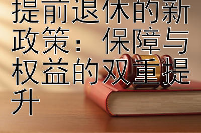 了解工伤职工提前退休的新政策：保障与权益的双重提升