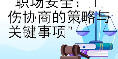 职场安全：工伤协商的策略与关键事项