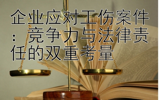 企业应对工伤案件：竞争力与法律责任的双重考量