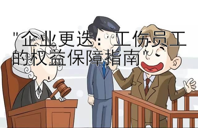 企业更迭：工伤员工的权益保障指南