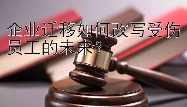 企业迁移如何改写受伤员工的未来？