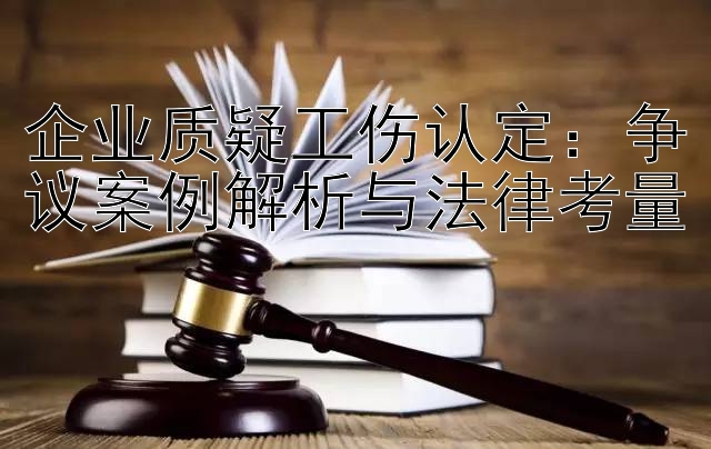 企业质疑工伤认定：争议案例解析与法律考量