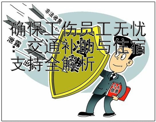 确保工伤员工无忧：交通补助与住宿支持全解析