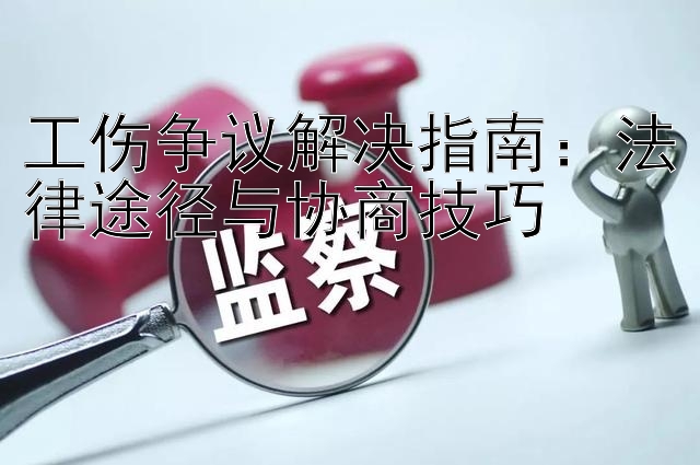 工伤争议解决指南：法律途径与协商技巧