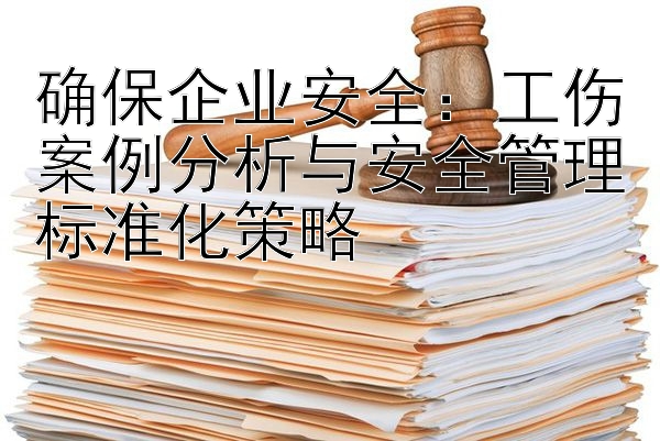 确保企业安全：工伤案例分析与安全管理标准化策略