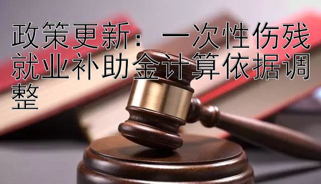 政策更新：一次性伤残就业补助金计算依据调整