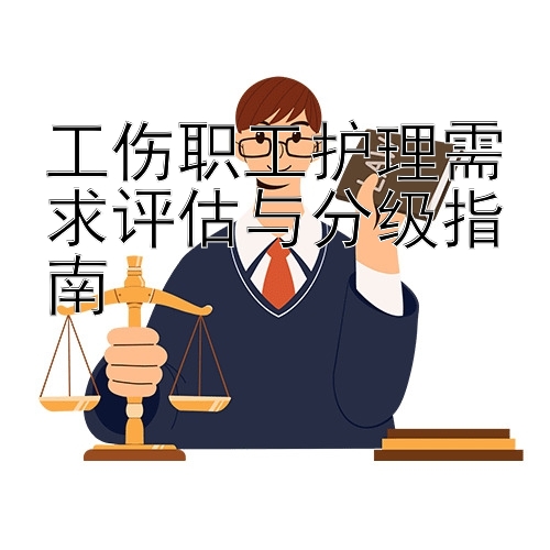 工伤职工护理需求评估与分级指南