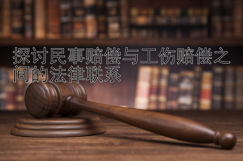 探讨民事赔偿与工伤赔偿之间的法律联系