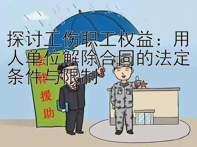 探讨工伤职工权益：用人单位解除合同的法定条件与限制