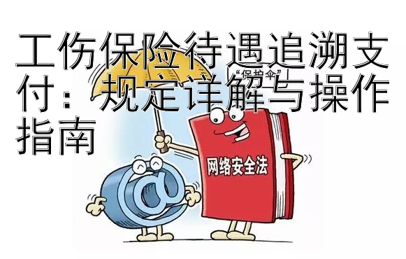 工伤保险待遇追溯支付：规定详解与操作指南