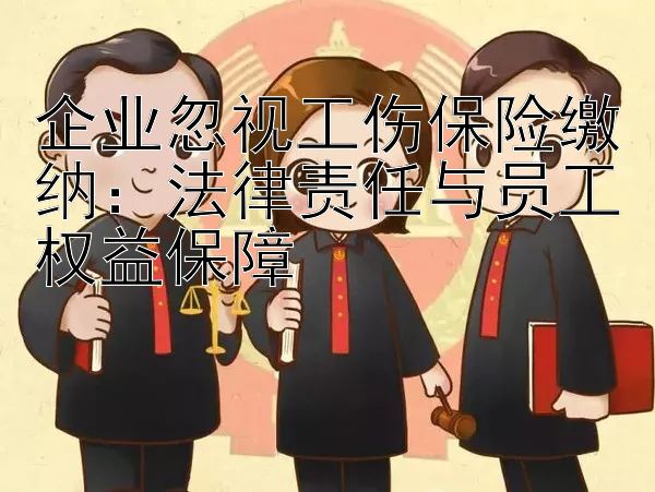 企业忽视工伤保险缴纳：法律责任与员工权益保障