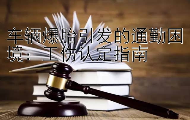 车辆爆胎引发的通勤困境：工伤认定指南