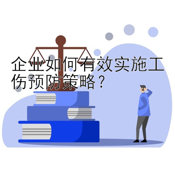 企业如何有效实施工伤预防策略？