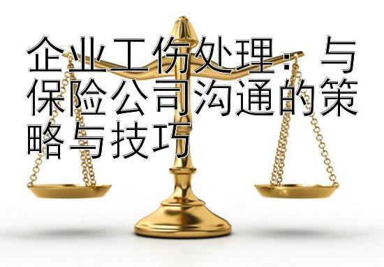 企业工伤处理：与保险公司沟通的策略与技巧