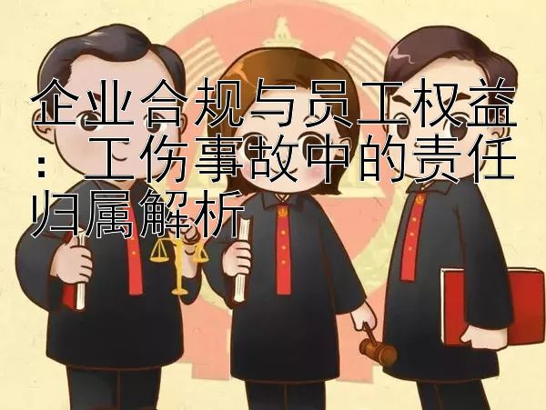 企业合规与员工权益：工伤事故中的责任归属解析