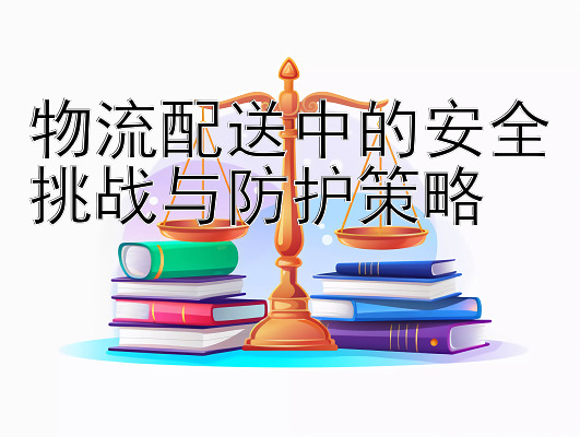 物流配送中的安全挑战与防护策略