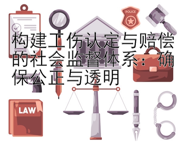 构建工伤认定与赔偿的社会监督体系：确保公正与透明