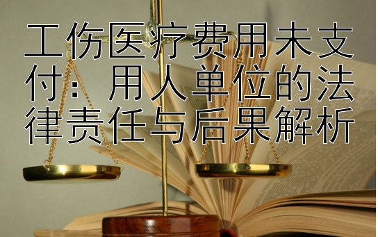 工伤医疗费用未支付：用人单位的法律责任与后果解析