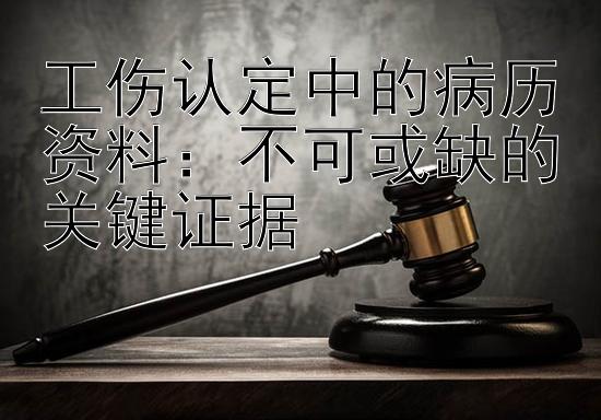 工伤认定中的病历资料：不可或缺的关键证据