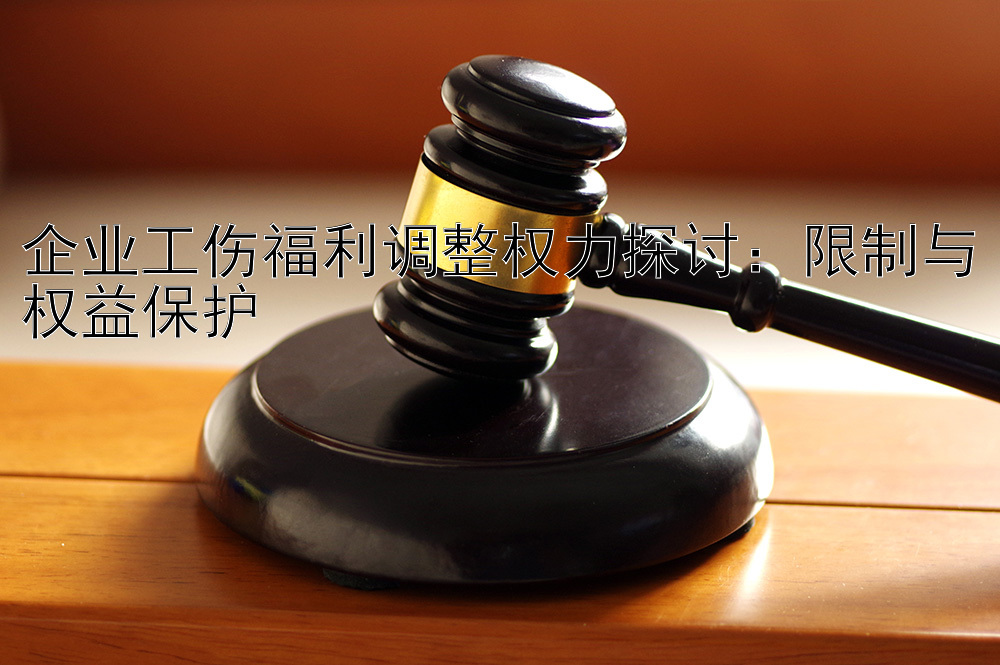 企业工伤福利调整权力探讨：限制与权益保护