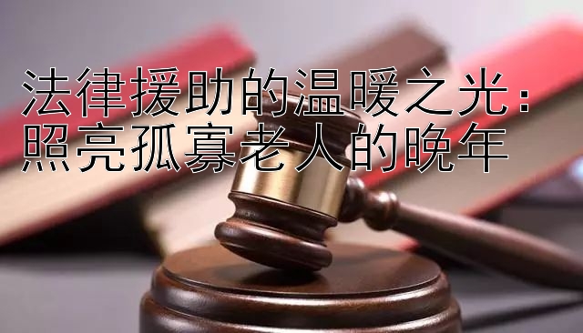 法律援助的温暖之光：照亮孤寡老人的晚年