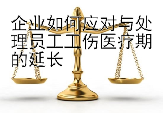 企业如何应对与处理员工工伤医疗期的延长