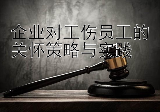 企业对工伤员工的关怀策略与实践