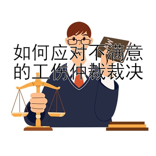 如何应对不满意的工伤仲裁裁决