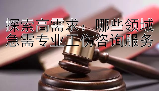 探索高需求：哪些领域急需专业工伤咨询服务