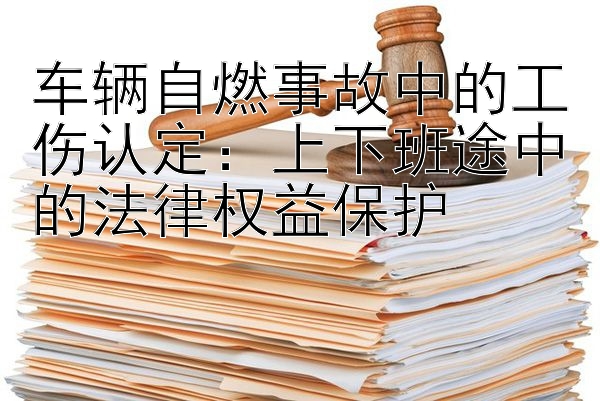 车辆自燃事故中的工伤认定：上下班途中的法律权益保护