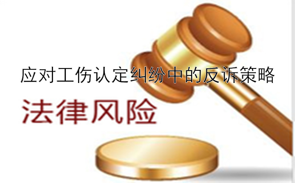 应对工伤认定纠纷中的反诉策略