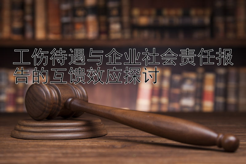 工伤待遇与企业社会责任报告的互馈效应探讨