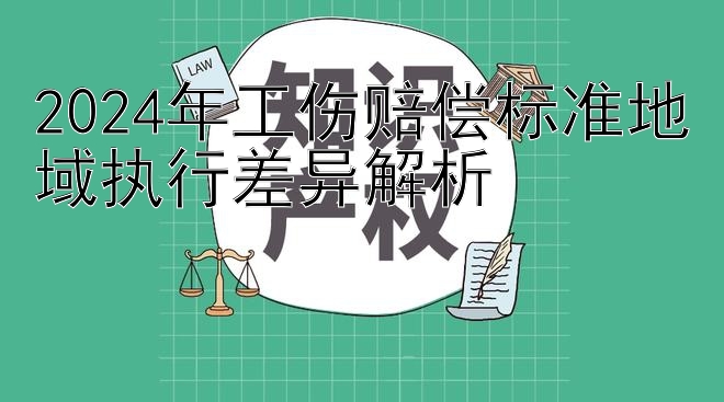 2024年工伤赔偿标准地域执行差异解析