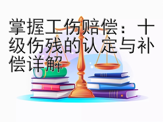 掌握工伤赔偿：十级伤残的认定与补偿详解