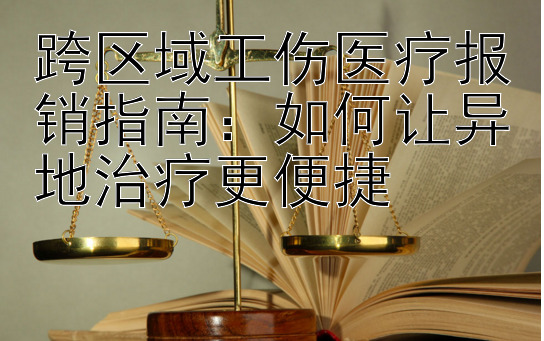 跨区域工伤医疗报销指南：如何让异地治疗更便捷