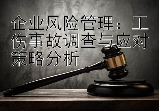 企业风险管理：工伤事故调查与应对策略分析