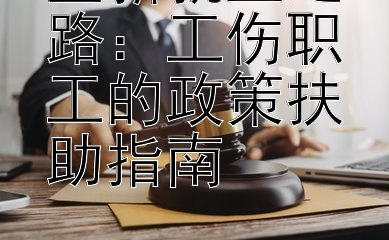 重新就业之路：工伤职工的政策扶助指南