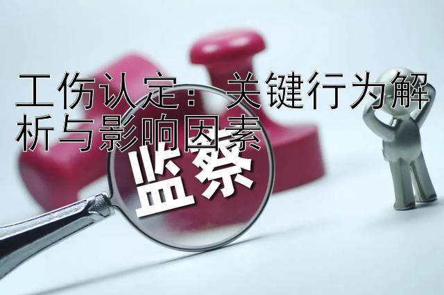 工伤认定：关键行为解析与影响因素