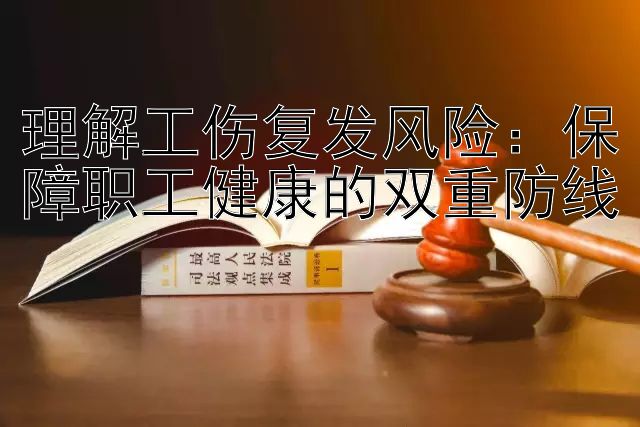 理解工伤复发风险：保障职工健康的双重防线