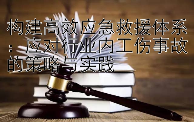 构建高效应急救援体系：应对行业内工伤事故的策略与实践