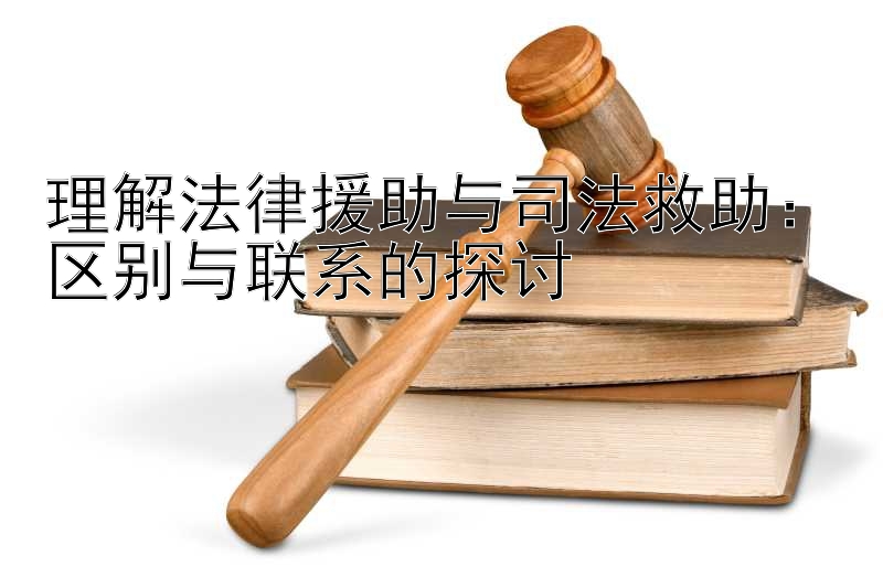 理解法律援助与司法救助：区别与联系的探讨