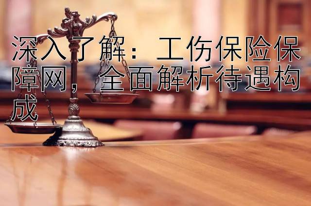 深入了解：工伤保险保障网，全面解析待遇构成