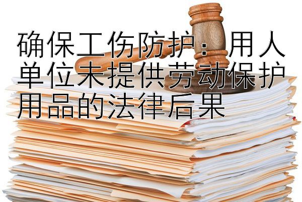 确保工伤防护：用人单位未提供劳动保护用品的法律后果