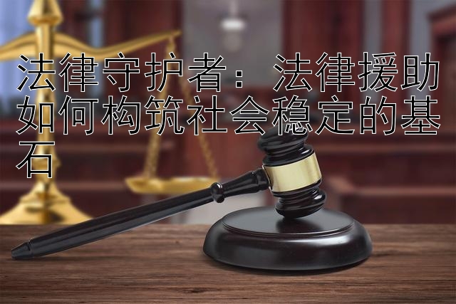 法律守护者：法律援助如何构筑社会稳定的基石